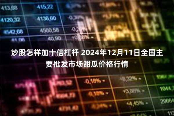 炒股怎样加十倍杠杆 2024年12月11日全国主要批发市场甜瓜价格行情