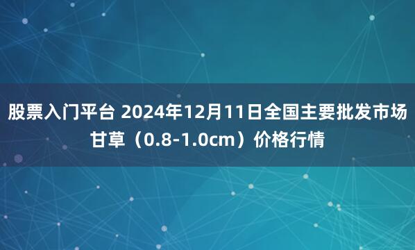 股票入门平台 2024年12月11日全国主要批发市场甘草（0.8-1.0cm）价格行情