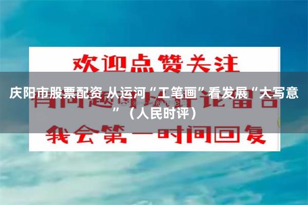 庆阳市股票配资 从运河“工笔画”看发展“大写意”（人民时评）