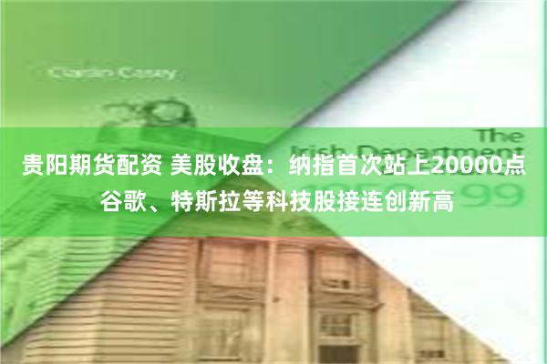 贵阳期货配资 美股收盘：纳指首次站上20000点 谷歌、特斯拉等科技股接连创新高