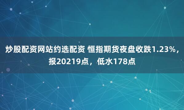 炒股配资网站约选配资 恒指期货夜盘收跌1.23%，报20219点，低水178点