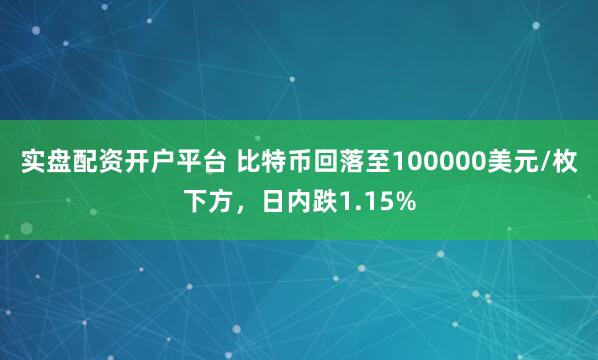 实盘配资开户平台 比特币回落至100000美元/枚下方，日内跌1.15%