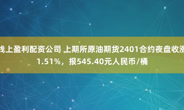 线上盈利配资公司 上期所原油期货2401合约夜盘收涨1.51%，报545.40元人民币/桶