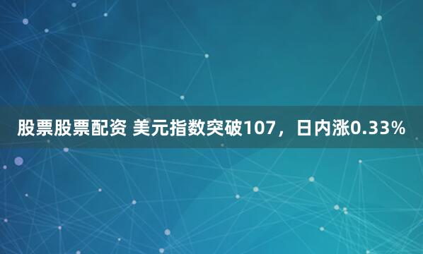 股票股票配资 美元指数突破107，日内涨0.33%