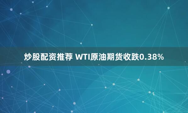 炒股配资推荐 WTI原油期货收跌0.38%