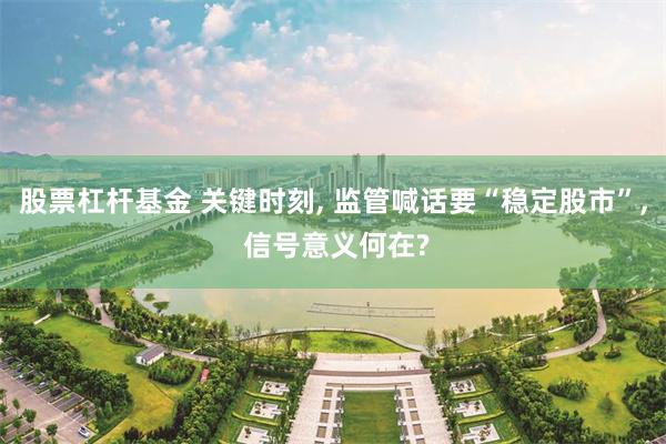 股票杠杆基金 关键时刻, 监管喊话要“稳定股市”, 信号意义何在?