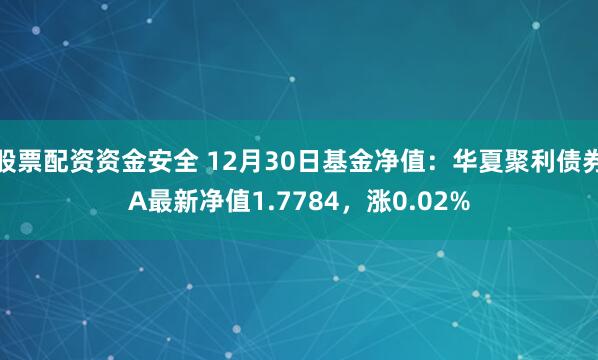 股票配资资金安全 12月30日基金净值：华夏聚利债券A最新净值1.7784，涨0.02%