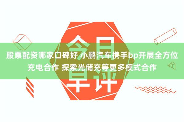 股票配资哪家口碑好 小鹏汽车携手bp开展全方位充电合作 探索光储充等更多模式合作