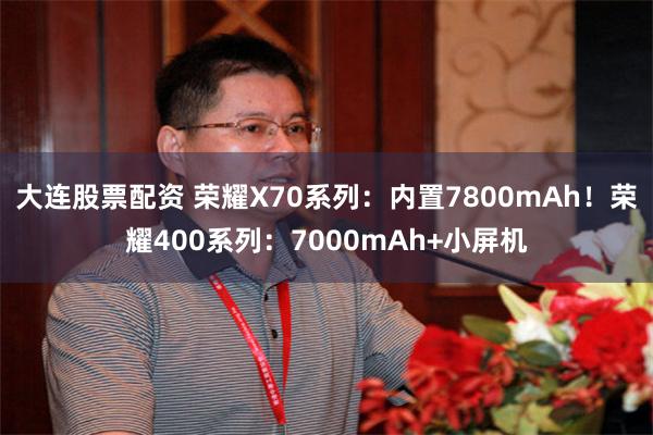 大连股票配资 荣耀X70系列：内置7800mAh！荣耀400系列：7000mAh+小屏机