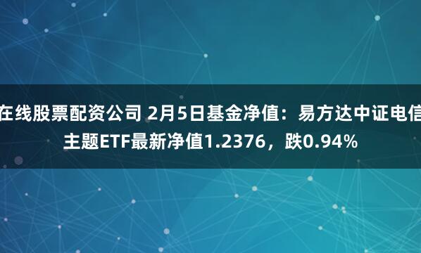 在线股票配资公司 2月5日基金净值：易方达中证电信主题ETF最新净值1.2376，跌0.94%