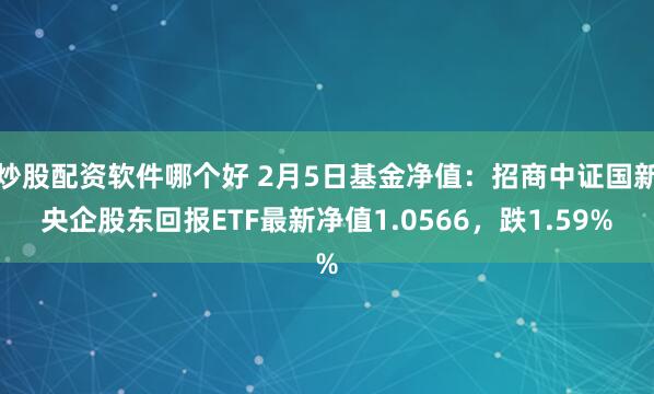 炒股配资软件哪个好 2月5日基金净值：招商中证国新央企股东回报ETF最新净值1.0566，跌1.59%