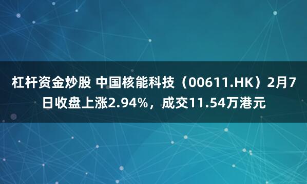 杠杆资金炒股 中国核能科技（00611.HK）2月7日收盘上涨2.94%，成交11.54万港元