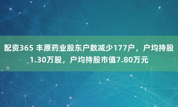 配资365 丰原药业股东户数减少177户，户均持股1.30万股，户均持股市值7.80万元