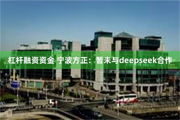 杠杆融资资金 宁波方正：暂未与deepseek合作