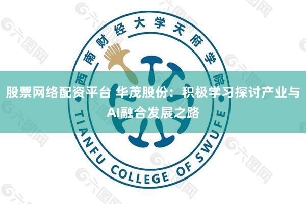 股票网络配资平台 华茂股份：积极学习探讨产业与AI融合发展之路