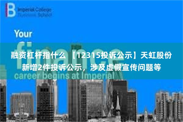 融资杠杆指什么 【12315投诉公示】天虹股份新增2件投诉公示，涉及虚假宣传问题等