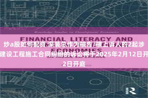 炒a股如何配资 深装总作为被告/被上诉人的2起涉及建设工程施工合同纠纷的诉讼将于2025年2月12日开庭