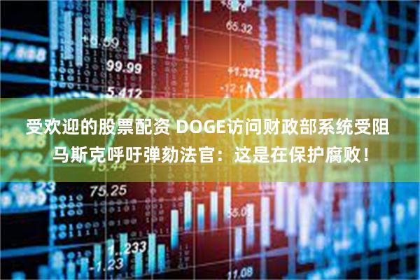 受欢迎的股票配资 DOGE访问财政部系统受阻 马斯克呼吁弹劾法官：这是在保护腐败！