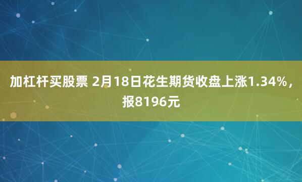 加杠杆买股票 2月18日花生期货收盘上涨1.34%，报8196元