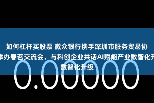 如何杠杆买股票 微众银行携手深圳市服务贸易协会举办春茗交流会，与科创企业共话AI赋能产业数智化升级