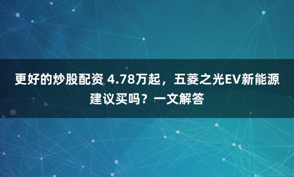 更好的炒股配资 4.78万起，五菱之光EV新能源建议买吗？一文解答