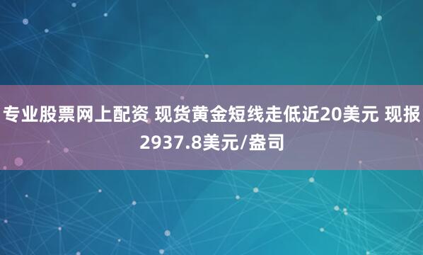 专业股票网上配资 现货黄金短线走低近20美元 现报2937.8美元/盎司