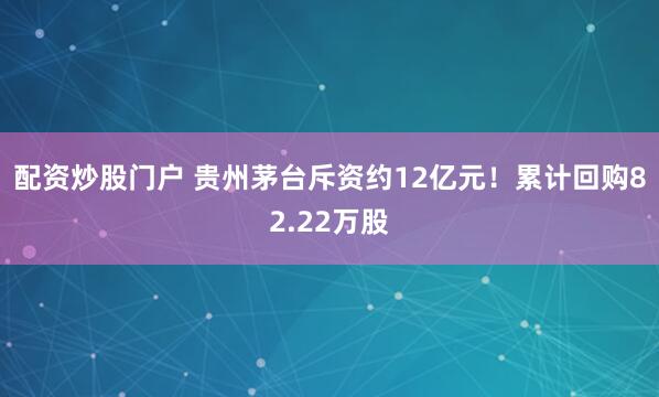 配资炒股门户 贵州茅台斥资约12亿元！累计回购82.22万股