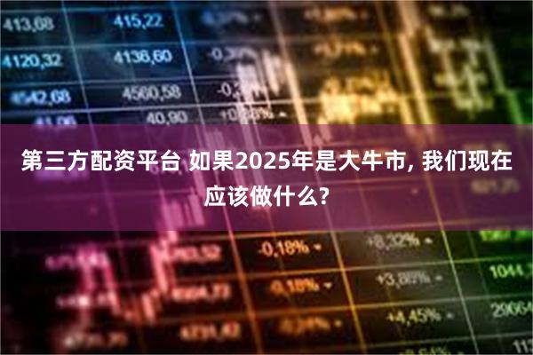 第三方配资平台 如果2025年是大牛市, 我们现在应该做什么?