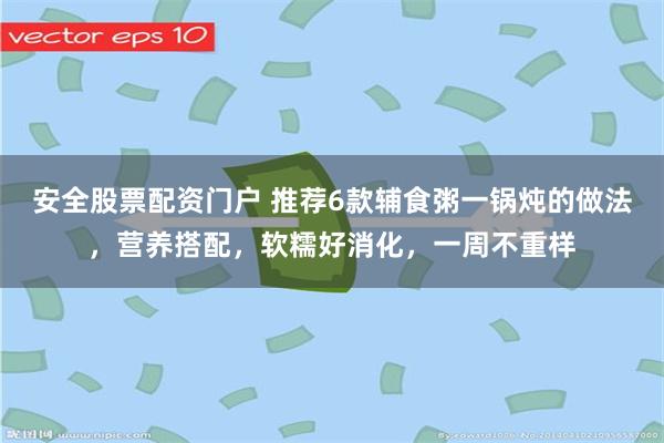 安全股票配资门户 推荐6款辅食粥一锅炖的做法，营养搭配，软糯好消化，一周不重样