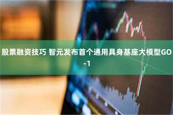 股票融资技巧 智元发布首个通用具身基座大模型GO-1