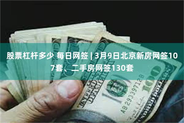 股票杠杆多少 每日网签 | 3月9日北京新房网签107套、二手房网签130套