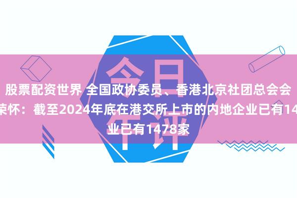 股票配资世界 全国政协委员、香港北京社团总会会长施荣怀：截至2024年底在港交所上市的内地企业已有1478家