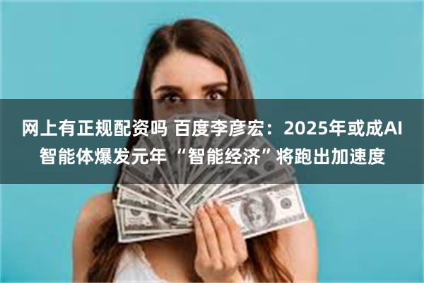 网上有正规配资吗 百度李彦宏：2025年或成AI智能体爆发元年 “智能经济”将跑出加速度