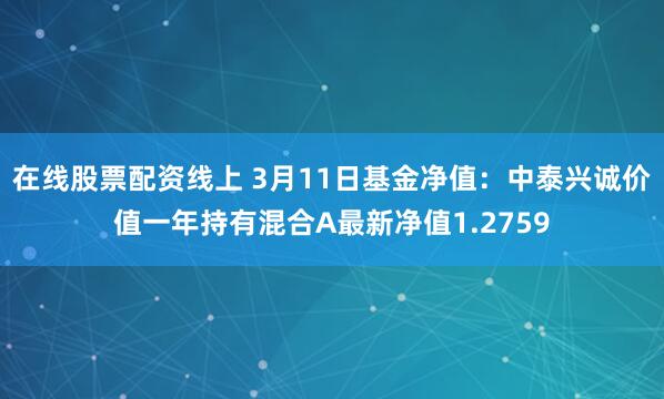 在线股票配资线上 3月11日基金净值：中泰兴诚价值一年持有混合A最新净值1.2759