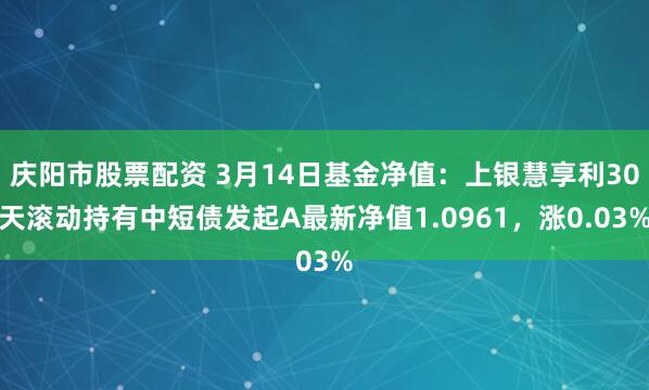 庆阳市股票配资 3月14日基金净值：上银慧享利30天滚动持有中短债发起A最新净值1.0961，涨0.03%